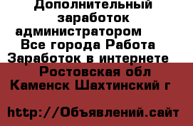 Дополнительный заработок администратором!!!! - Все города Работа » Заработок в интернете   . Ростовская обл.,Каменск-Шахтинский г.